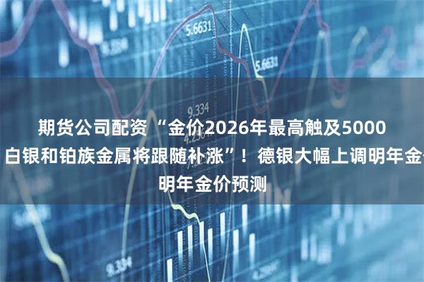 期货公司配资 “金价2026年最高触及5000美元，白银和铂族金属将跟随补涨”！德银大幅上调明年金价预测