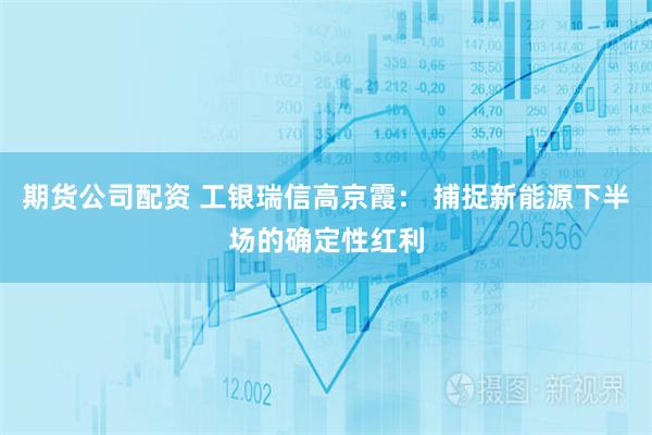 期货公司配资 工银瑞信高京霞： 捕捉新能源下半场的确定性红利