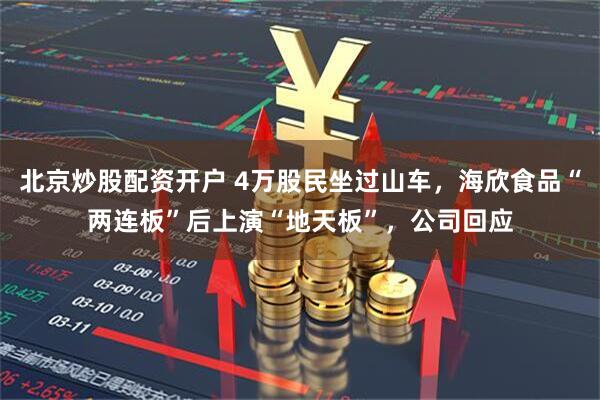 北京炒股配资开户 4万股民坐过山车，海欣食品“两连板”后上演“地天板”，公司回应