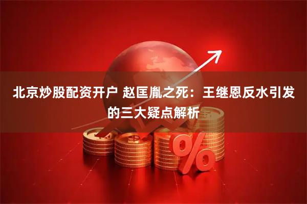 北京炒股配资开户 赵匡胤之死：王继恩反水引发的三大疑点解析