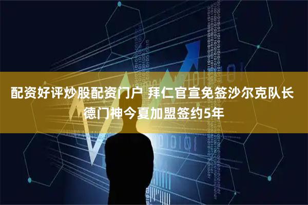 配资好评炒股配资门户 拜仁官宣免签沙尔克队长 德门神今夏加盟签约5年