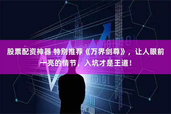 股票配资神器 特别推荐《万界剑尊》，让人眼前一亮的情节，入坑才是王道！