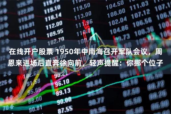 在线开户股票 1950年中南海召开军队会议，周恩来进场后直奔徐向前，轻声提醒：你挪个位子