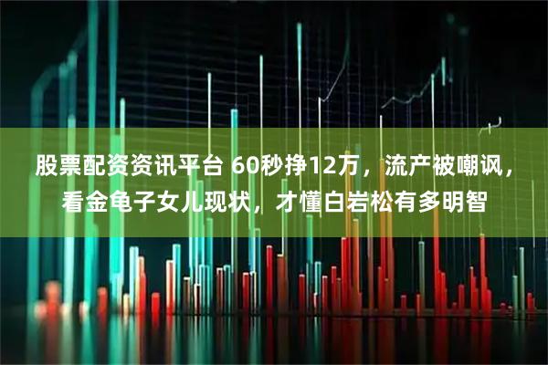股票配资资讯平台 60秒挣12万，流产被嘲讽，看金龟子女儿现状，才懂白岩松有多明智