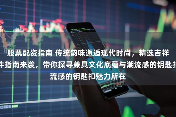 股票配资指南 传统韵味邂逅现代时尚，精选吉祥钥匙扣挂件指南来袭，带你探寻兼具文化底蕴与潮流感的钥匙扣魅力所在