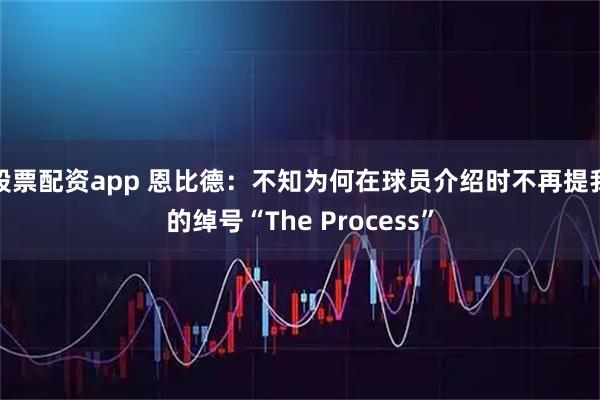 股票配资app 恩比德：不知为何在球员介绍时不再提我的绰号“The Process”