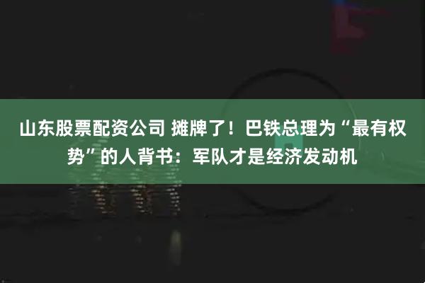 山东股票配资公司 摊牌了！巴铁总理为“最有权势”的人背书：军队才是经济发动机