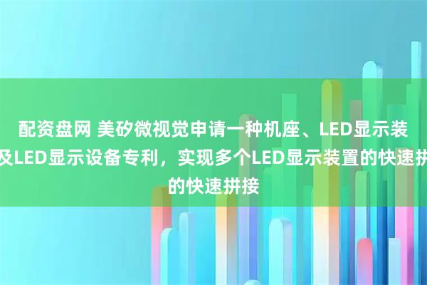 配资盘网 美矽微视觉申请一种机座、LED显示装置及LED显示设备专利，实现多个LED显示装置的快速拼接