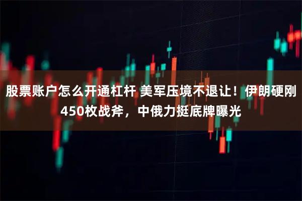 股票账户怎么开通杠杆 美军压境不退让！伊朗硬刚450枚战斧，中俄力挺底牌曝光