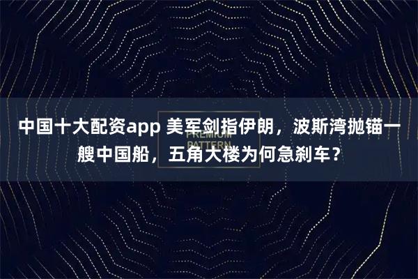 中国十大配资app 美军剑指伊朗，波斯湾抛锚一艘中国船，五角大楼为何急刹车？