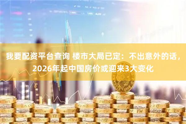 我要配资平台查询 楼市大局已定：不出意外的话，2026年起中国房价或迎来3大变化