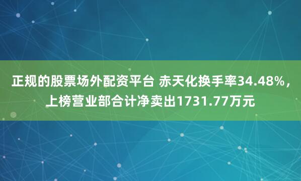 正规的股票场外配资平台 赤天化换手率34.48%，上榜营业部合计净卖出1731.77万元