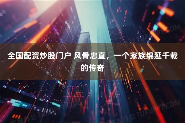 全国配资炒股门户 风骨忠直，一个家族绵延千载的传奇