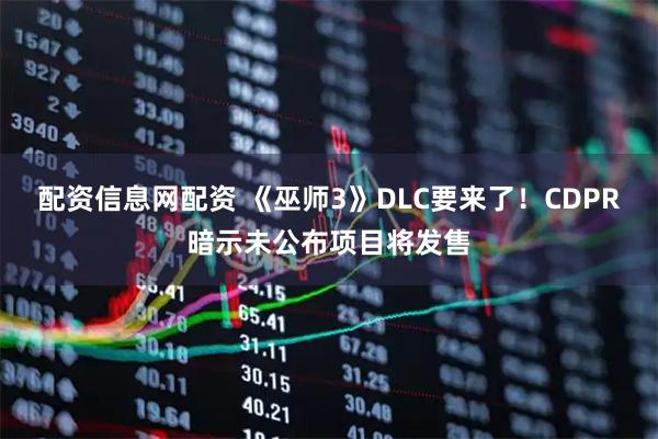 配资信息网配资 《巫师3》DLC要来了!CDPR暗示未公布项目将发售