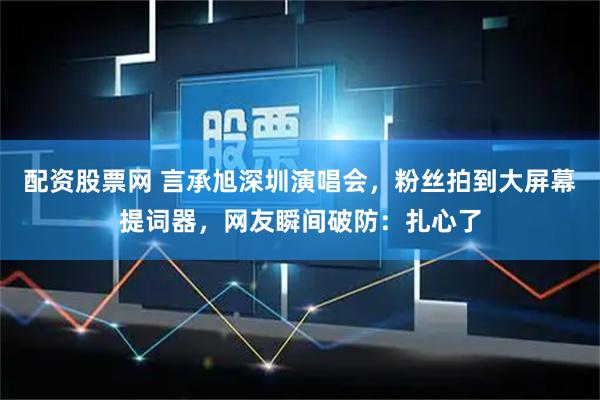 配资股票网 言承旭深圳演唱会,粉丝拍到大屏幕提词器,网友瞬间破防:扎心了