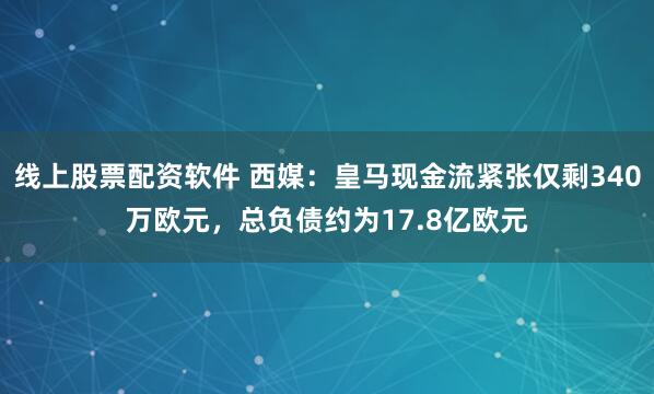 线上股票配资软件 西媒：皇马现金流紧张仅剩340万欧元，总负债约为17.8亿欧元