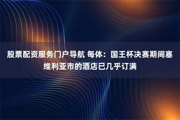 股票配资服务门户导航 每体：国王杯决赛期间塞维利亚市的酒店已几乎订满