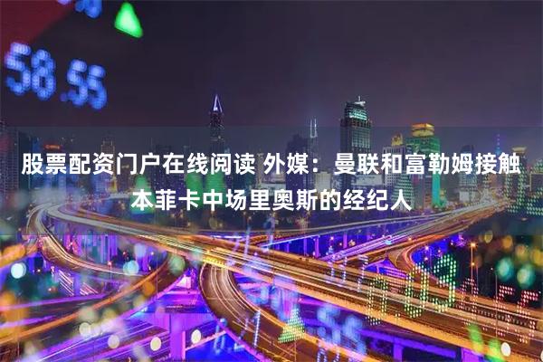 股票配资门户在线阅读 外媒：曼联和富勒姆接触本菲卡中场里奥斯的经纪人